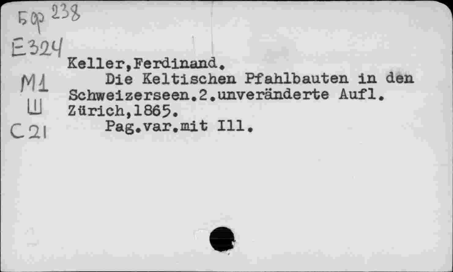 ﻿C Of
Е.ъи.4
Ml
Ш
C2I
Keller,Ferdinand.
Die Keltischen Pfahlbauten in den Schweizerseen.2.unveränderte Aufl. Zürich,1865.
Pag.var.mit Ill.